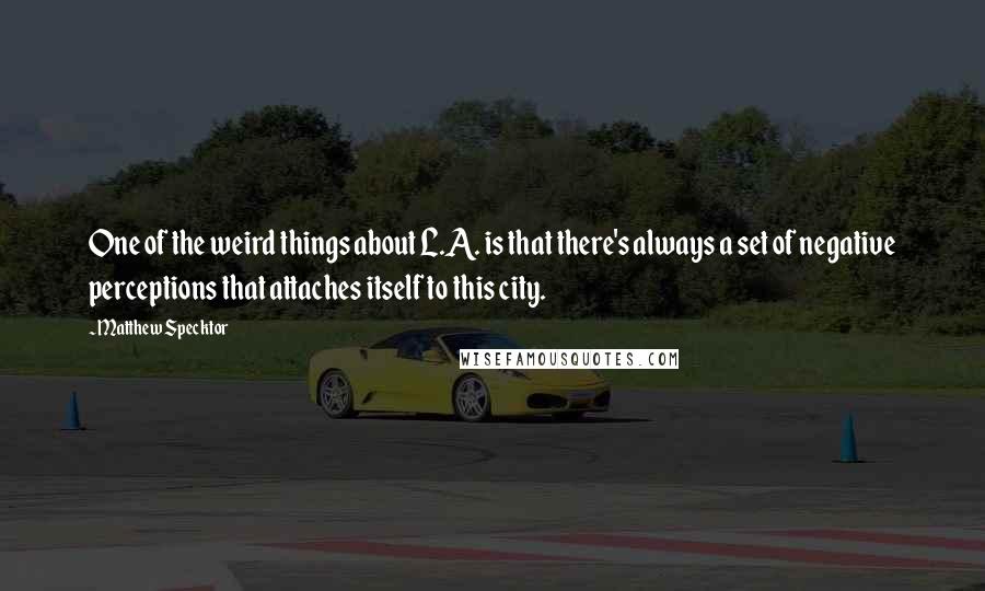 Matthew Specktor Quotes: One of the weird things about L.A. is that there's always a set of negative perceptions that attaches itself to this city.