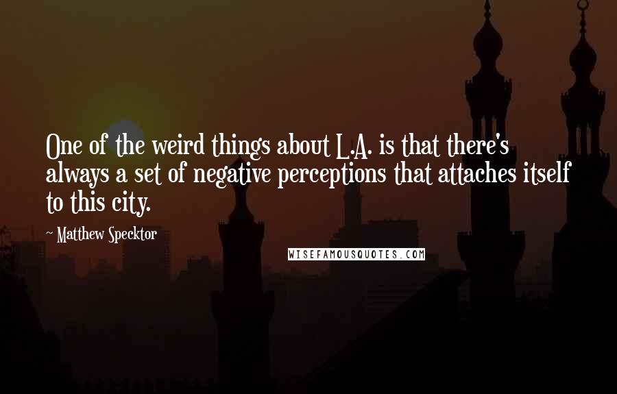 Matthew Specktor Quotes: One of the weird things about L.A. is that there's always a set of negative perceptions that attaches itself to this city.