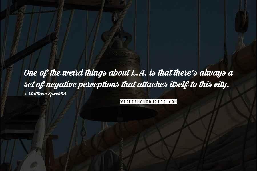 Matthew Specktor Quotes: One of the weird things about L.A. is that there's always a set of negative perceptions that attaches itself to this city.