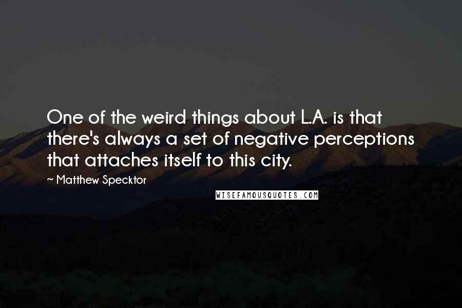 Matthew Specktor Quotes: One of the weird things about L.A. is that there's always a set of negative perceptions that attaches itself to this city.