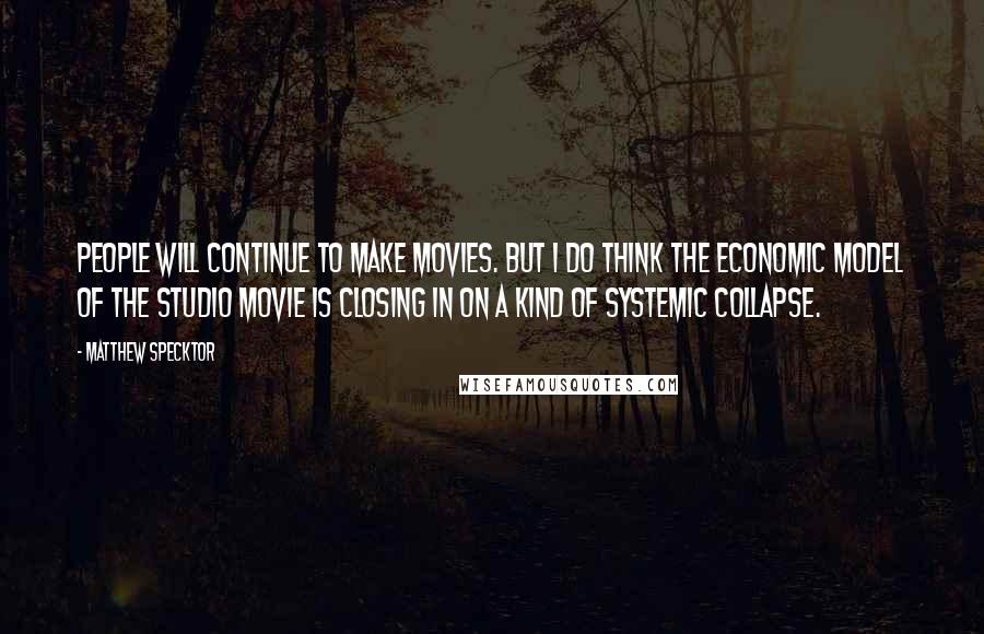 Matthew Specktor Quotes: People will continue to make movies. But I do think the economic model of the studio movie is closing in on a kind of systemic collapse.