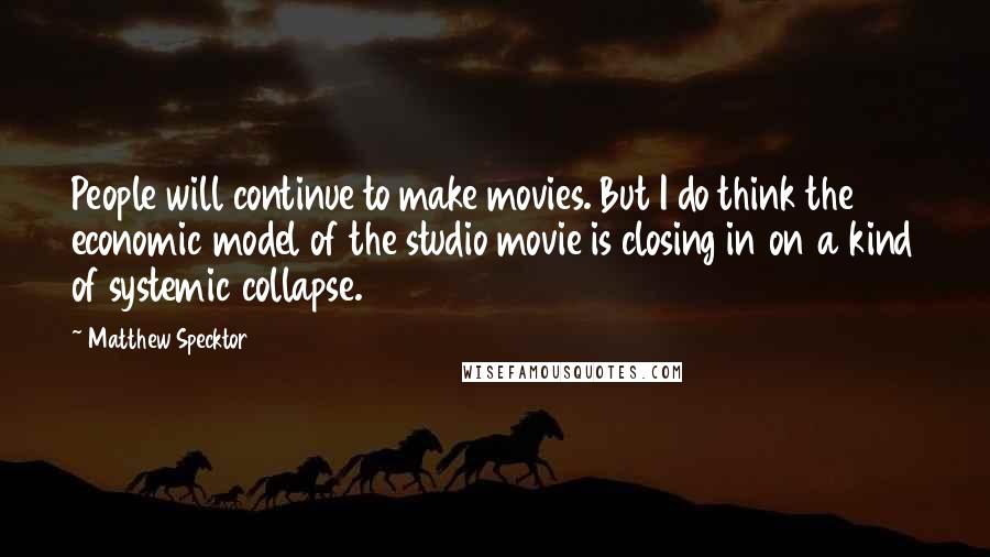 Matthew Specktor Quotes: People will continue to make movies. But I do think the economic model of the studio movie is closing in on a kind of systemic collapse.