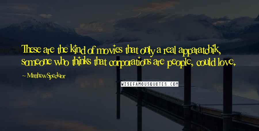 Matthew Specktor Quotes: These are the kind of movies that only a real apparatchik, someone who thinks that corporations are people, could love.