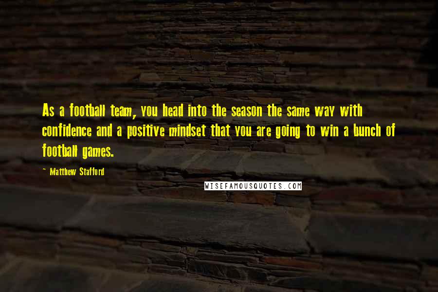 Matthew Stafford Quotes: As a football team, you head into the season the same way with confidence and a positive mindset that you are going to win a bunch of football games.