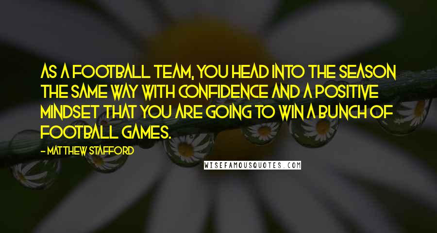 Matthew Stafford Quotes: As a football team, you head into the season the same way with confidence and a positive mindset that you are going to win a bunch of football games.