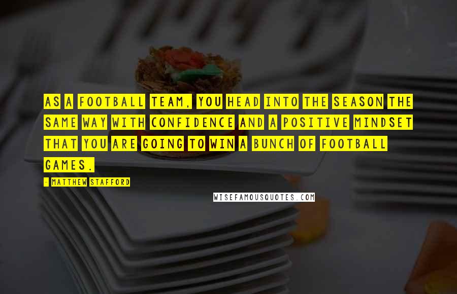 Matthew Stafford Quotes: As a football team, you head into the season the same way with confidence and a positive mindset that you are going to win a bunch of football games.