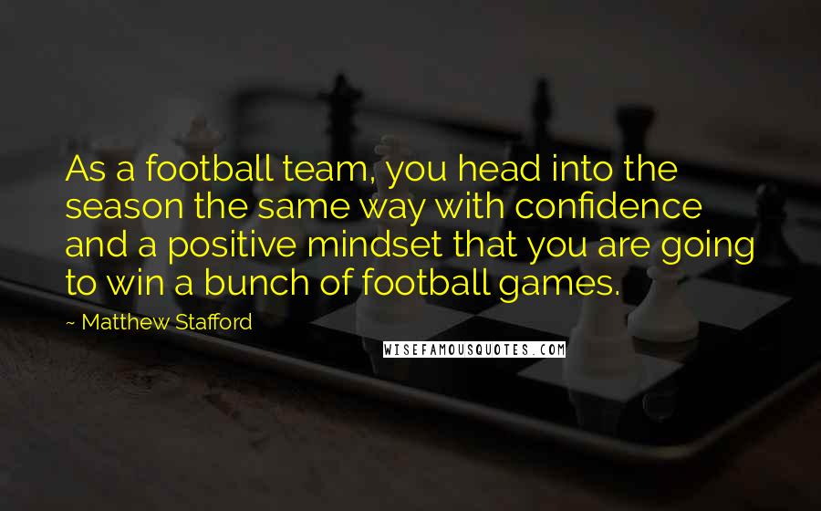 Matthew Stafford Quotes: As a football team, you head into the season the same way with confidence and a positive mindset that you are going to win a bunch of football games.