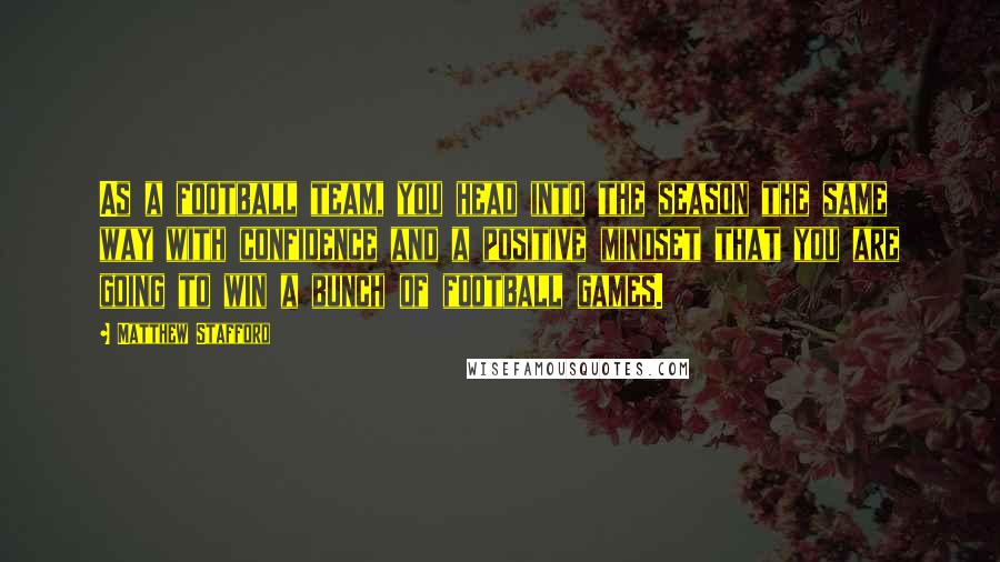 Matthew Stafford Quotes: As a football team, you head into the season the same way with confidence and a positive mindset that you are going to win a bunch of football games.