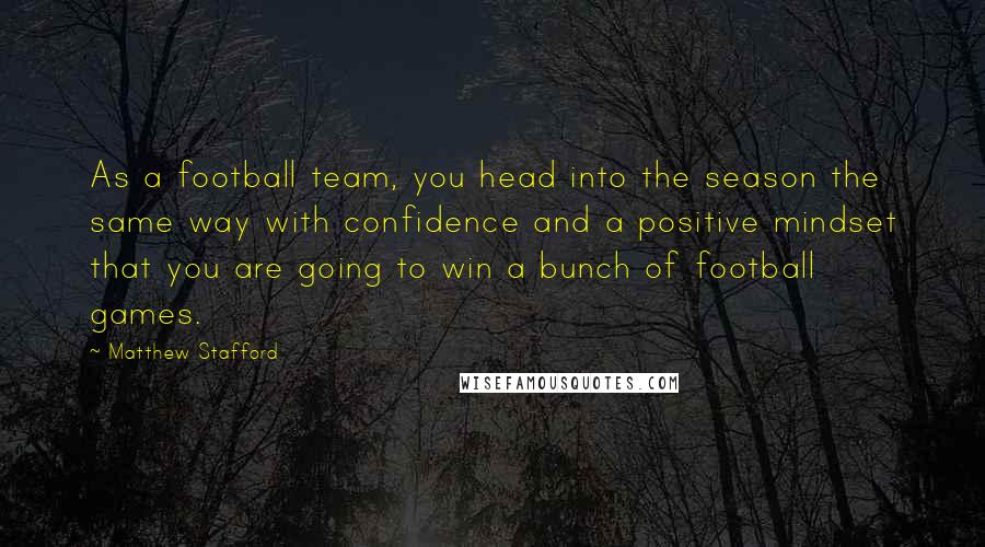 Matthew Stafford Quotes: As a football team, you head into the season the same way with confidence and a positive mindset that you are going to win a bunch of football games.