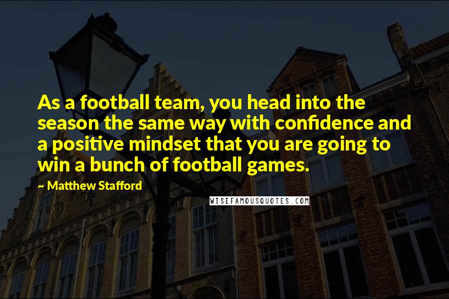 Matthew Stafford Quotes: As a football team, you head into the season the same way with confidence and a positive mindset that you are going to win a bunch of football games.