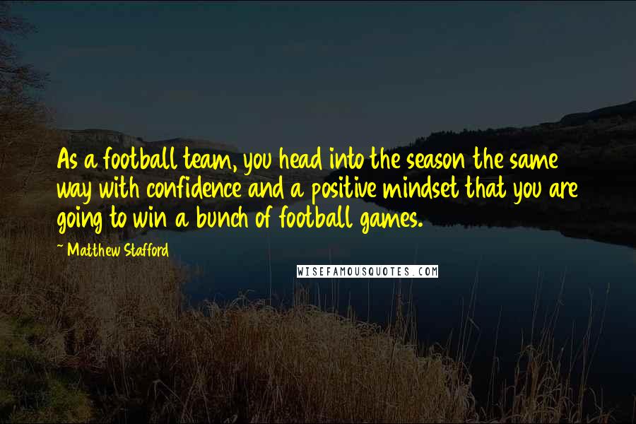 Matthew Stafford Quotes: As a football team, you head into the season the same way with confidence and a positive mindset that you are going to win a bunch of football games.