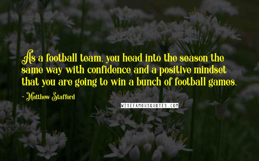 Matthew Stafford Quotes: As a football team, you head into the season the same way with confidence and a positive mindset that you are going to win a bunch of football games.