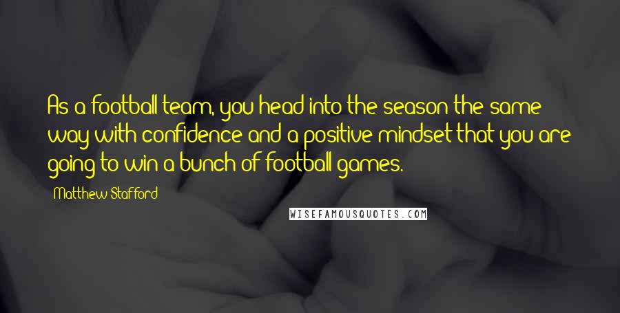 Matthew Stafford Quotes: As a football team, you head into the season the same way with confidence and a positive mindset that you are going to win a bunch of football games.