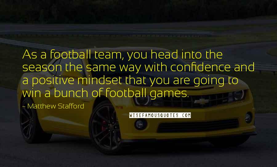 Matthew Stafford Quotes: As a football team, you head into the season the same way with confidence and a positive mindset that you are going to win a bunch of football games.