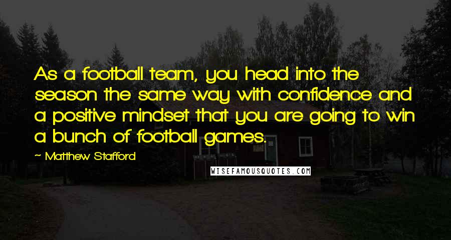 Matthew Stafford Quotes: As a football team, you head into the season the same way with confidence and a positive mindset that you are going to win a bunch of football games.