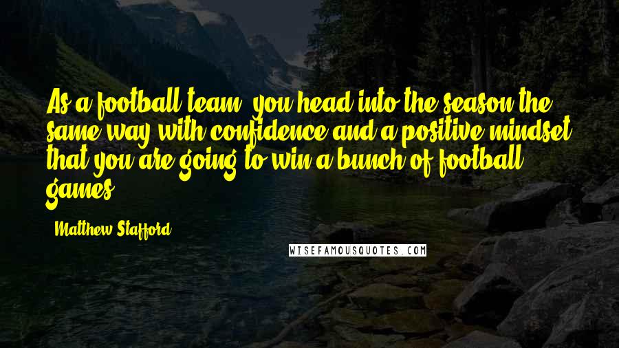 Matthew Stafford Quotes: As a football team, you head into the season the same way with confidence and a positive mindset that you are going to win a bunch of football games.