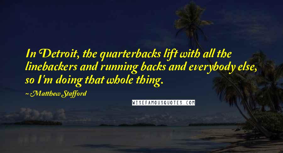 Matthew Stafford Quotes: In Detroit, the quarterbacks lift with all the linebackers and running backs and everybody else, so I'm doing that whole thing.