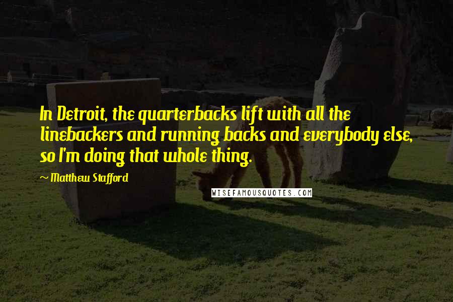 Matthew Stafford Quotes: In Detroit, the quarterbacks lift with all the linebackers and running backs and everybody else, so I'm doing that whole thing.