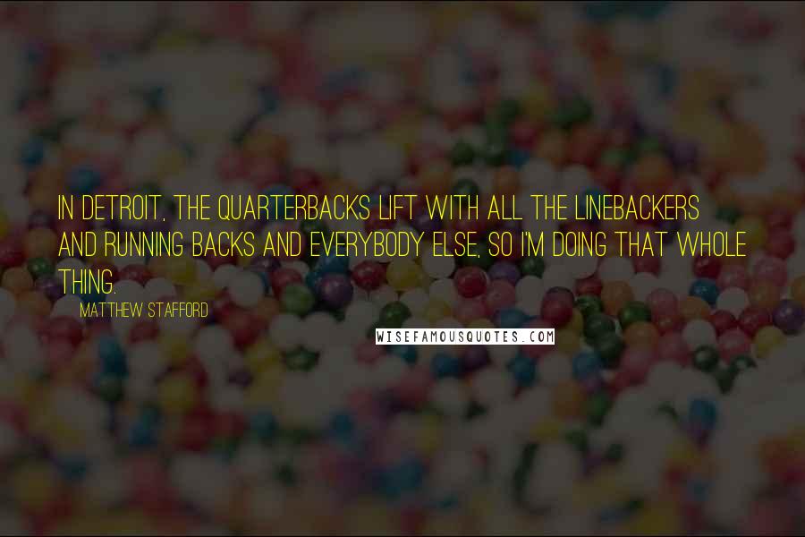 Matthew Stafford Quotes: In Detroit, the quarterbacks lift with all the linebackers and running backs and everybody else, so I'm doing that whole thing.
