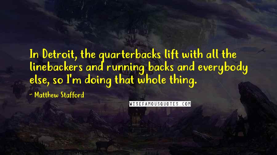 Matthew Stafford Quotes: In Detroit, the quarterbacks lift with all the linebackers and running backs and everybody else, so I'm doing that whole thing.