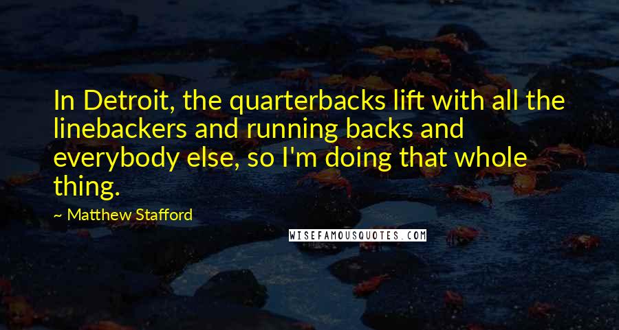 Matthew Stafford Quotes: In Detroit, the quarterbacks lift with all the linebackers and running backs and everybody else, so I'm doing that whole thing.