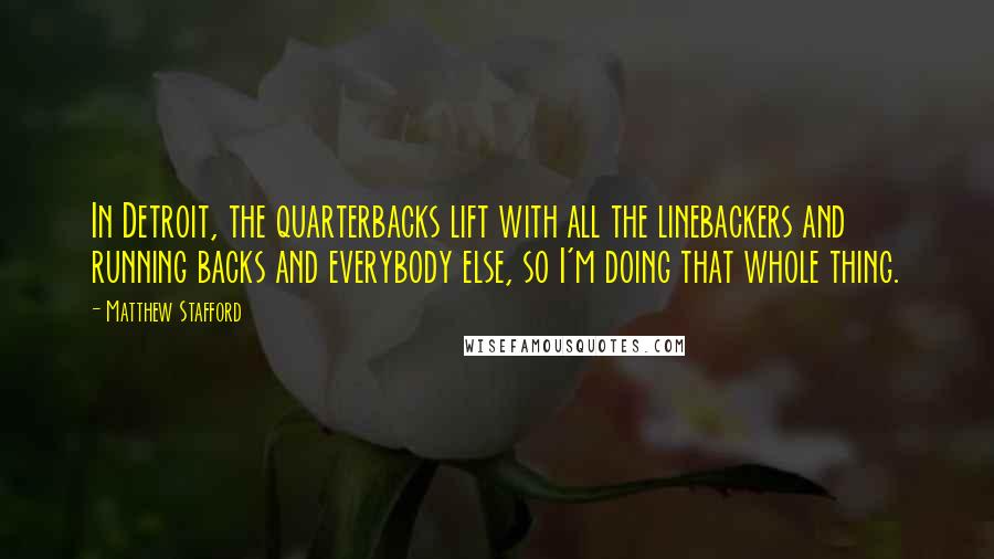 Matthew Stafford Quotes: In Detroit, the quarterbacks lift with all the linebackers and running backs and everybody else, so I'm doing that whole thing.
