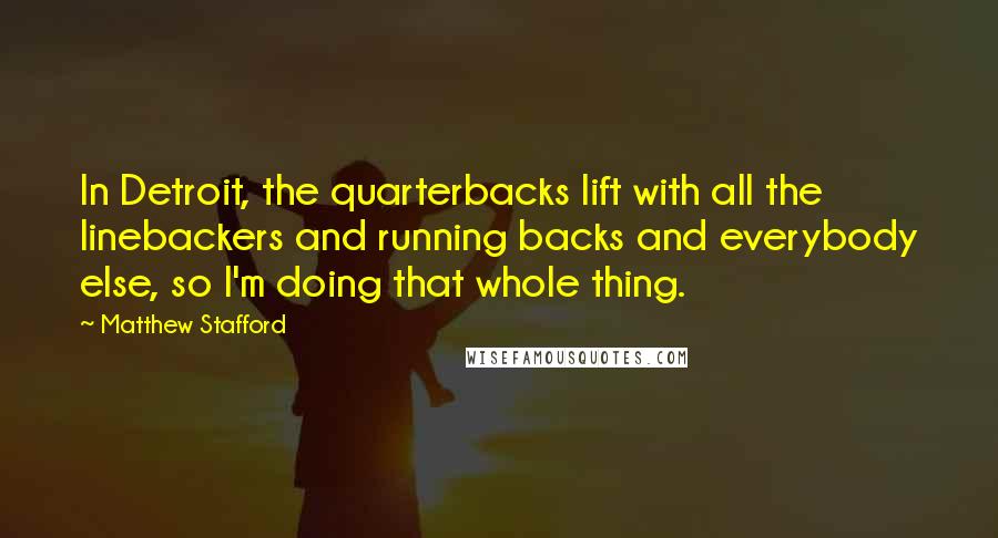Matthew Stafford Quotes: In Detroit, the quarterbacks lift with all the linebackers and running backs and everybody else, so I'm doing that whole thing.