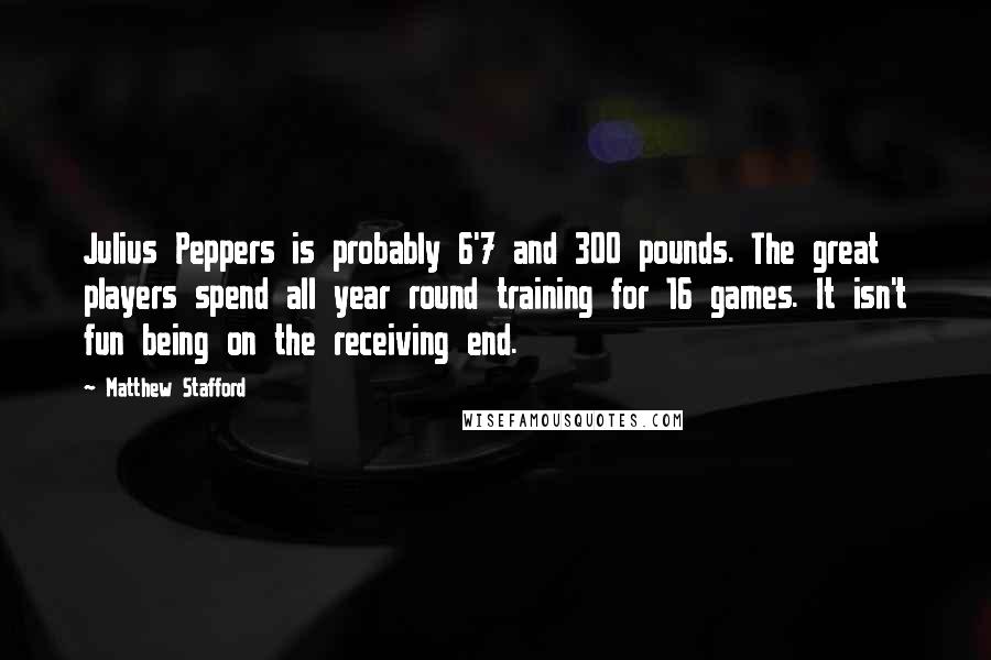 Matthew Stafford Quotes: Julius Peppers is probably 6'7 and 300 pounds. The great players spend all year round training for 16 games. It isn't fun being on the receiving end.