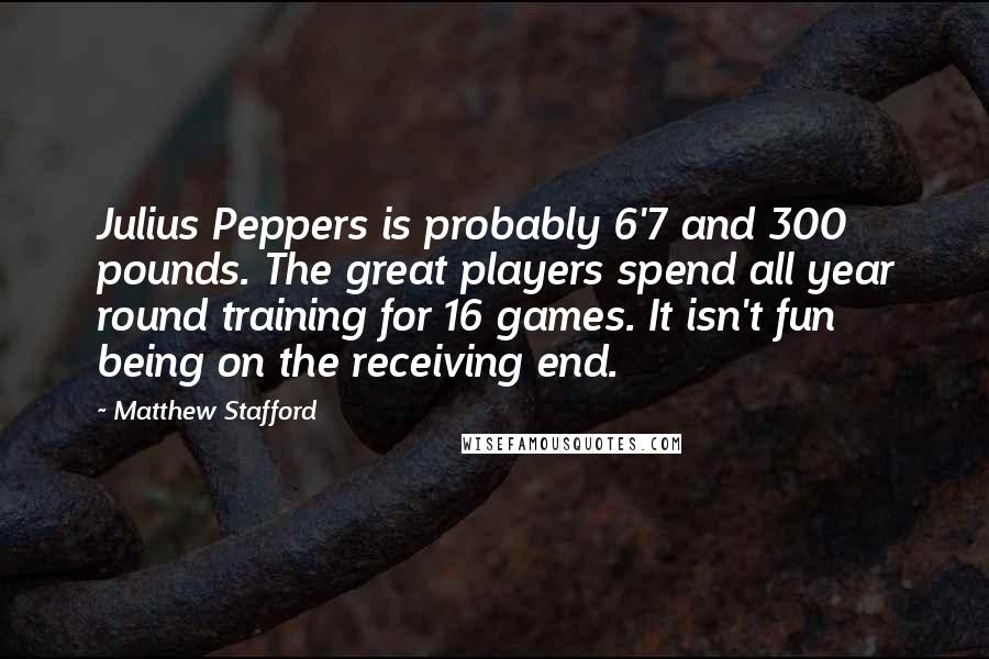 Matthew Stafford Quotes: Julius Peppers is probably 6'7 and 300 pounds. The great players spend all year round training for 16 games. It isn't fun being on the receiving end.