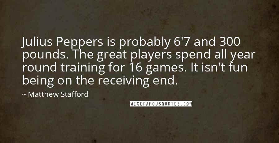 Matthew Stafford Quotes: Julius Peppers is probably 6'7 and 300 pounds. The great players spend all year round training for 16 games. It isn't fun being on the receiving end.