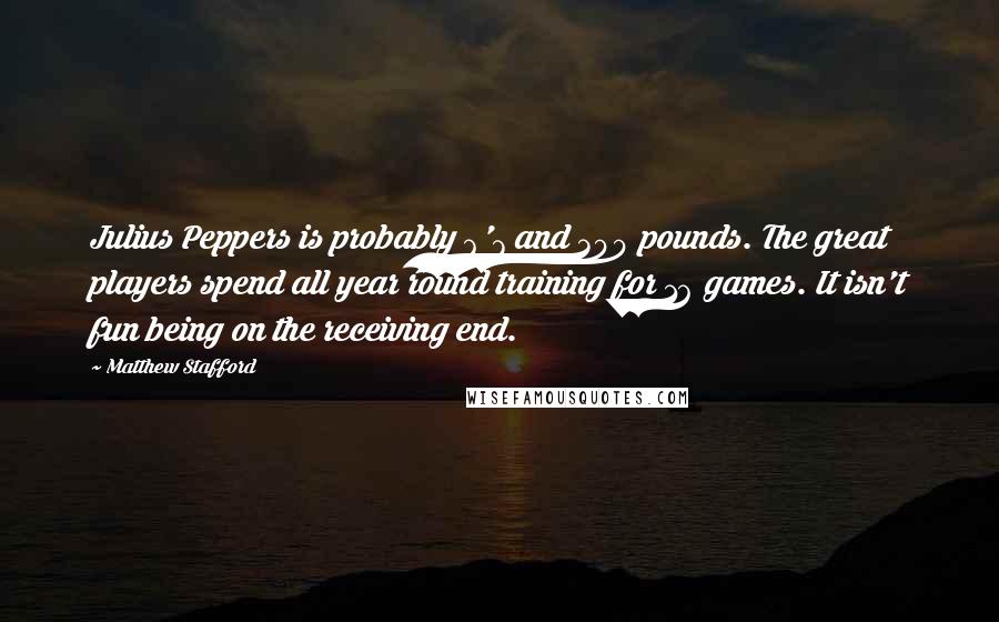 Matthew Stafford Quotes: Julius Peppers is probably 6'7 and 300 pounds. The great players spend all year round training for 16 games. It isn't fun being on the receiving end.