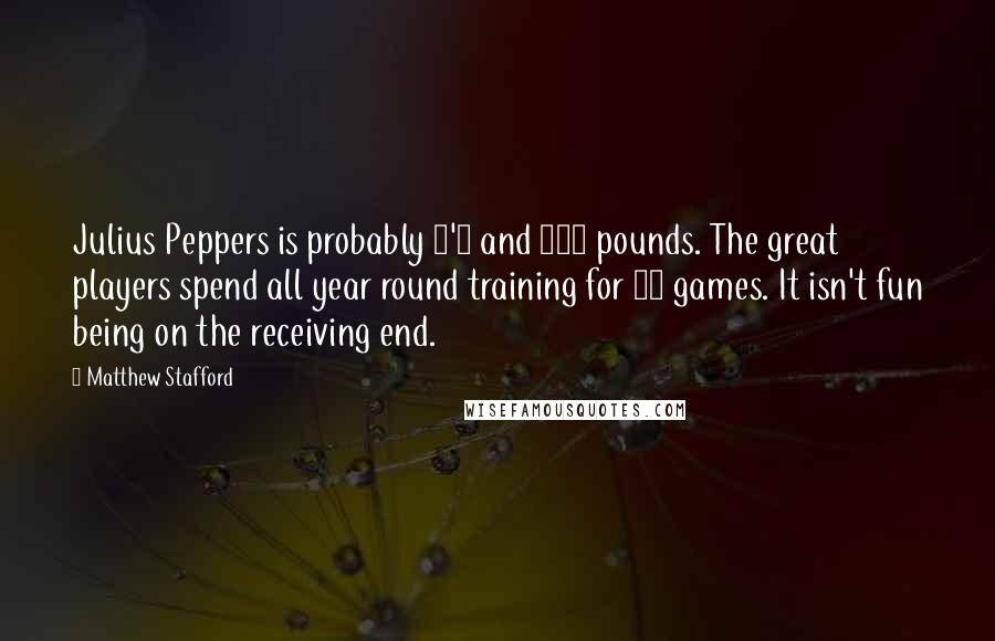 Matthew Stafford Quotes: Julius Peppers is probably 6'7 and 300 pounds. The great players spend all year round training for 16 games. It isn't fun being on the receiving end.