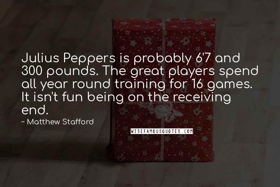 Matthew Stafford Quotes: Julius Peppers is probably 6'7 and 300 pounds. The great players spend all year round training for 16 games. It isn't fun being on the receiving end.