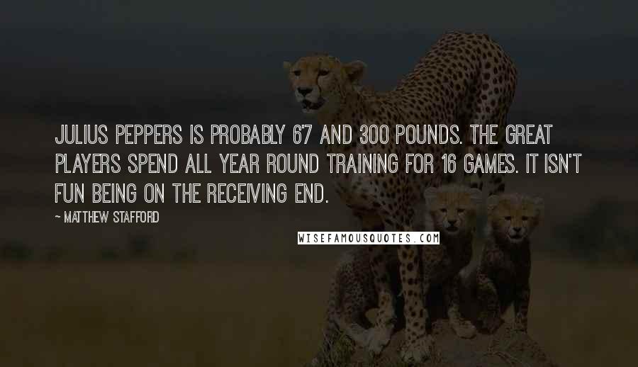 Matthew Stafford Quotes: Julius Peppers is probably 6'7 and 300 pounds. The great players spend all year round training for 16 games. It isn't fun being on the receiving end.