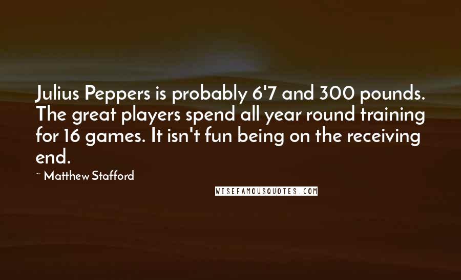 Matthew Stafford Quotes: Julius Peppers is probably 6'7 and 300 pounds. The great players spend all year round training for 16 games. It isn't fun being on the receiving end.