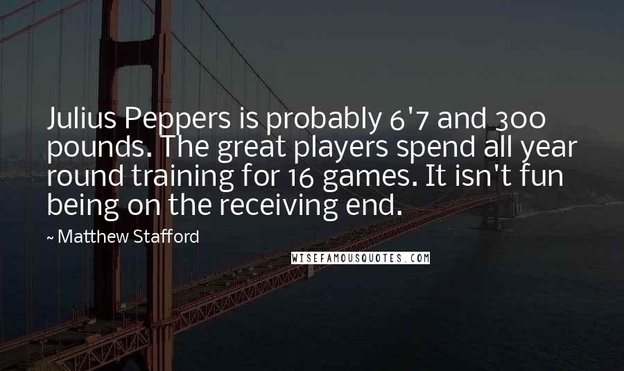 Matthew Stafford Quotes: Julius Peppers is probably 6'7 and 300 pounds. The great players spend all year round training for 16 games. It isn't fun being on the receiving end.