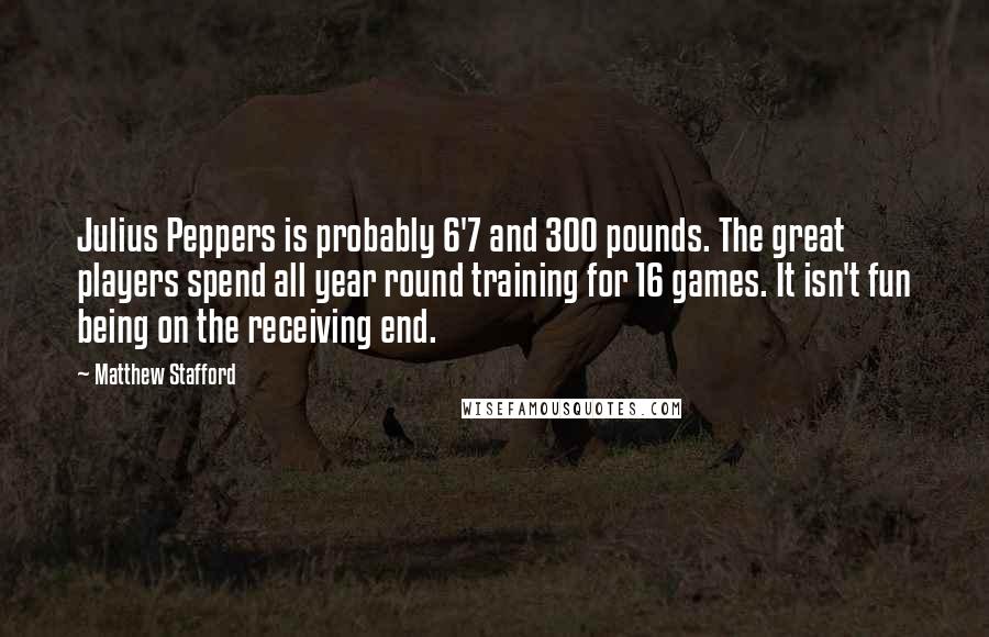 Matthew Stafford Quotes: Julius Peppers is probably 6'7 and 300 pounds. The great players spend all year round training for 16 games. It isn't fun being on the receiving end.