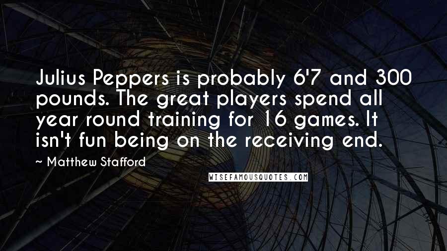 Matthew Stafford Quotes: Julius Peppers is probably 6'7 and 300 pounds. The great players spend all year round training for 16 games. It isn't fun being on the receiving end.