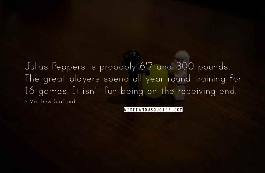 Matthew Stafford Quotes: Julius Peppers is probably 6'7 and 300 pounds. The great players spend all year round training for 16 games. It isn't fun being on the receiving end.