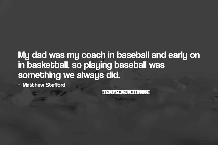 Matthew Stafford Quotes: My dad was my coach in baseball and early on in basketball, so playing baseball was something we always did.