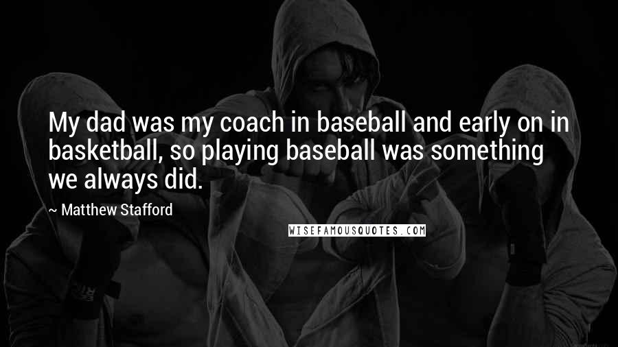 Matthew Stafford Quotes: My dad was my coach in baseball and early on in basketball, so playing baseball was something we always did.