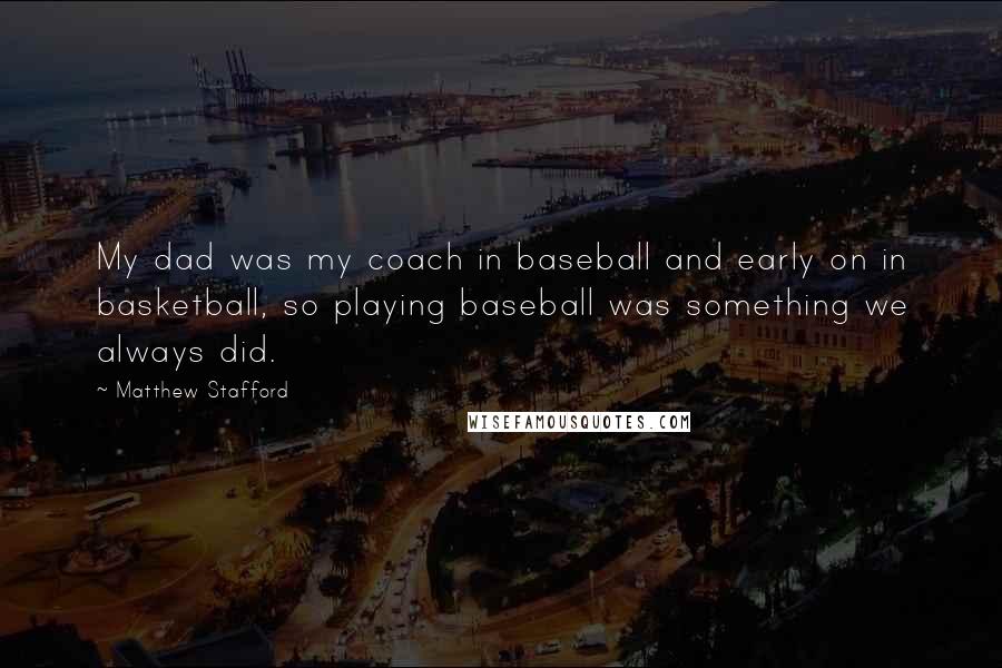 Matthew Stafford Quotes: My dad was my coach in baseball and early on in basketball, so playing baseball was something we always did.