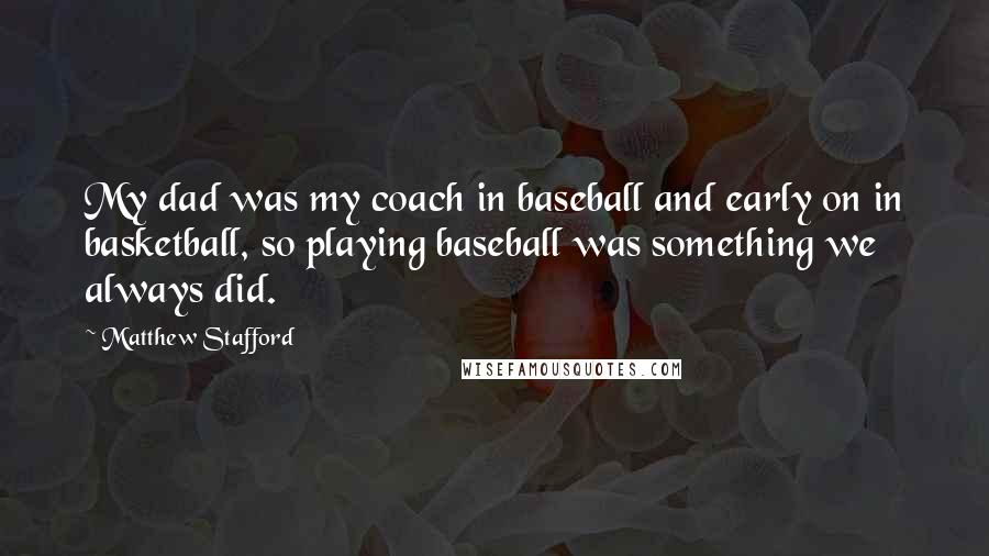 Matthew Stafford Quotes: My dad was my coach in baseball and early on in basketball, so playing baseball was something we always did.