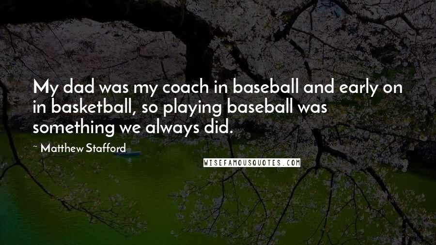 Matthew Stafford Quotes: My dad was my coach in baseball and early on in basketball, so playing baseball was something we always did.
