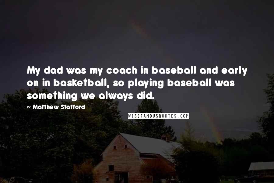 Matthew Stafford Quotes: My dad was my coach in baseball and early on in basketball, so playing baseball was something we always did.