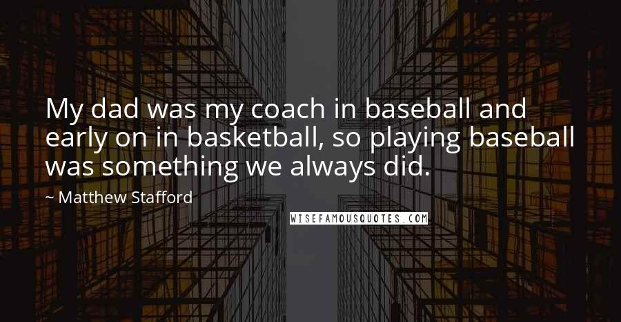 Matthew Stafford Quotes: My dad was my coach in baseball and early on in basketball, so playing baseball was something we always did.