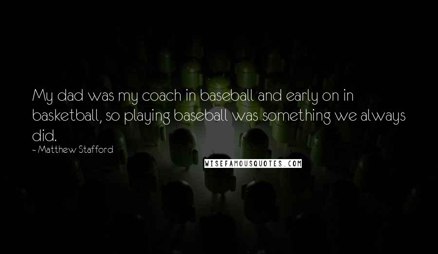 Matthew Stafford Quotes: My dad was my coach in baseball and early on in basketball, so playing baseball was something we always did.