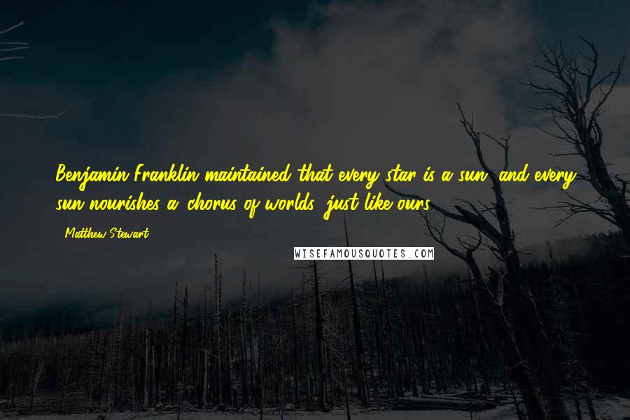 Matthew Stewart Quotes: Benjamin Franklin maintained that every star is a sun, and every sun nourishes a 'chorus of worlds' just like ours.