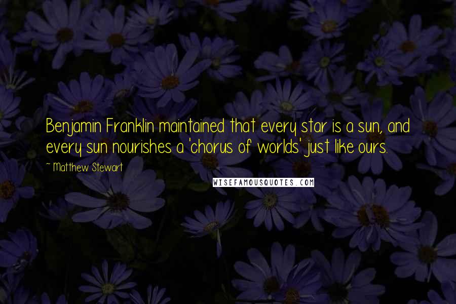 Matthew Stewart Quotes: Benjamin Franklin maintained that every star is a sun, and every sun nourishes a 'chorus of worlds' just like ours.