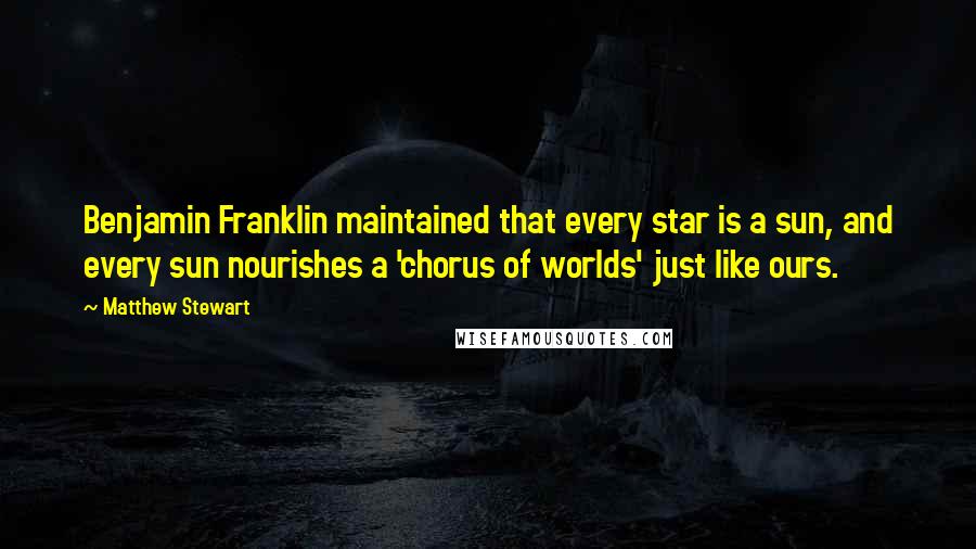 Matthew Stewart Quotes: Benjamin Franklin maintained that every star is a sun, and every sun nourishes a 'chorus of worlds' just like ours.